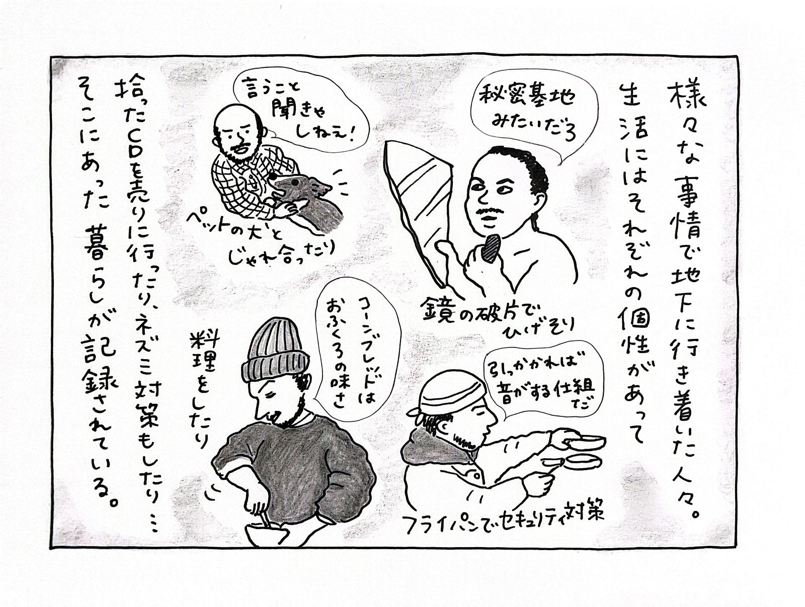 様々な事情で地下に行き着いた人々。生活にはそれぞれの個性があって拾ったCDを売りに行ったり、ネズミ対策もしたり・・・そこにあった暮らしが記録されている。